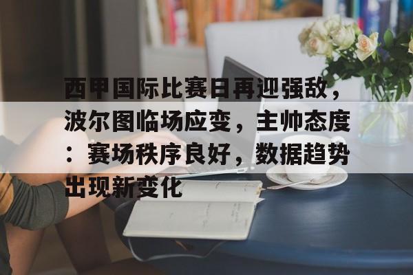 西甲国际比赛日再迎强敌，波尔图临场应变，主帅态度：赛场秩序良好，数据趋势出现新变化的简单介绍-电竞赛事