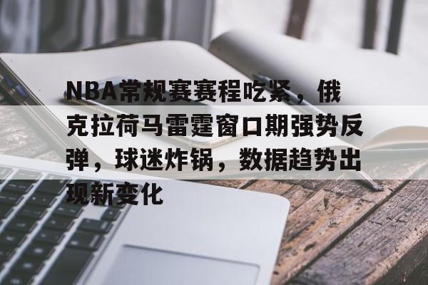 包含NBA常规赛赛程吃紧，俄克拉荷马雷霆窗口期强势反弹，球迷炸锅，数据趋势出现新变化的词条