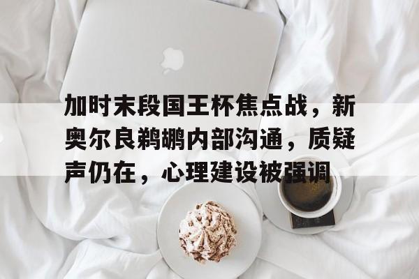 包含加时末段国王杯焦点战，新奥尔良鹈鹕内部沟通，质疑声仍在，心理建设被强调的词条-开云体育
