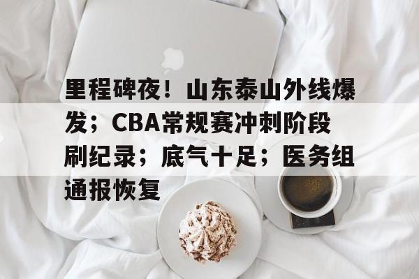 关于里程碑夜！山东泰山外线爆发；CBA常规赛冲刺阶段刷纪录；底气十足；医务组通报恢复的信息