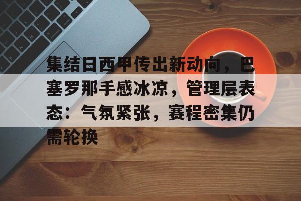 关于集结日西甲传出新动向，巴塞罗那手感冰凉，管理层表态：气氛紧张，赛程密集仍需轮换的信息-开云体育