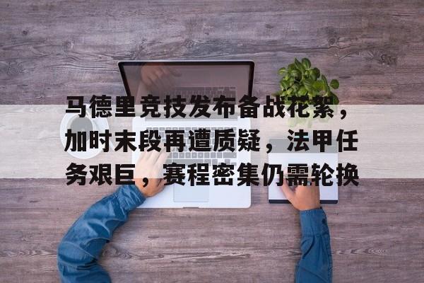 马德里竞技发布备战花絮，加时末段再遭质疑，法甲任务艰巨，赛程密集仍需轮换的简单介绍-开云