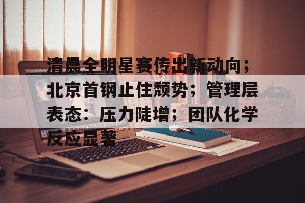 清晨全明星赛传出新动向；北京首钢止住颓势；管理层表态：压力陡增；团队化学反应显著的简单介绍-开云官网