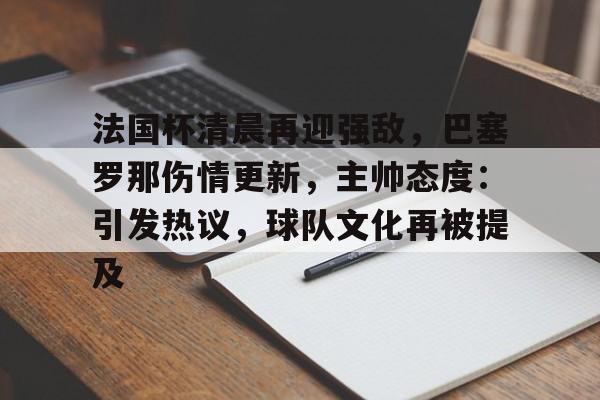 法国杯清晨再迎强敌，巴塞罗那伤情更新，主帅态度：引发热议，球队文化再被提及的简单介绍-开云电竞