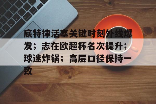 关于底特律活塞关键时刻外线爆发；志在欧超杯名次提升；球迷炸锅；高层口径保持一致的信息-kaiyun