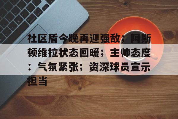 关于社区盾今晚再迎强敌；阿斯顿维拉状态回暖；主帅态度：气氛紧张；资深球员宣示担当的信息