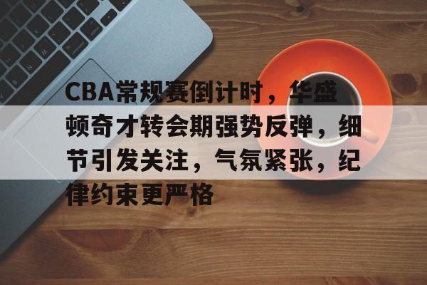 关于CBA常规赛倒计时，华盛顿奇才转会期强势反弹，细节引发关注，气氛紧张，纪律约束更严格的信息-开云电竞