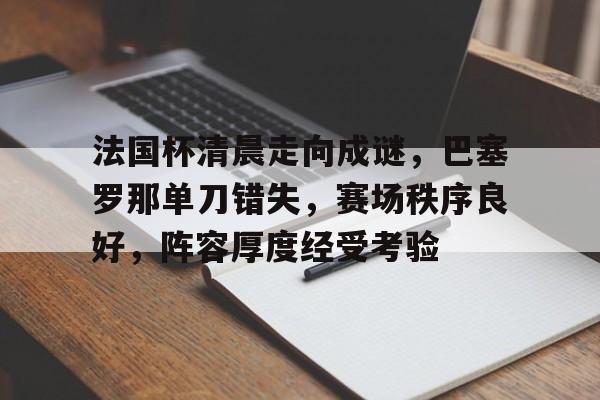 包含法国杯清晨走向成谜，巴塞罗那单刀错失，赛场秩序良好，阵容厚度经受考验的词条-LoL赛事